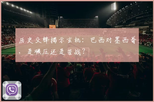 历史交锋揭示玄机:巴西对墨西哥,是碾压还是苦战?