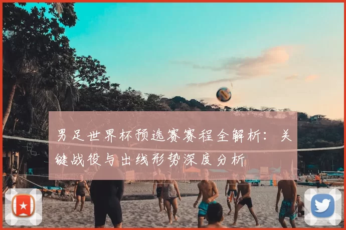 男足世界杯预选赛赛程全解析：关键战役与出线形势深度分析