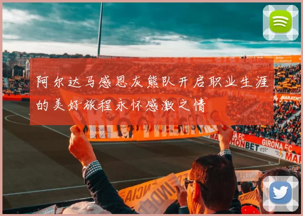 阿尔达马感恩灰熊队开启职业生涯的美好旅程永怀感激之情