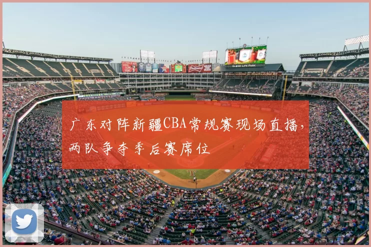 广东对阵新疆CBA常规赛现场直播,两队争夺季后赛席位