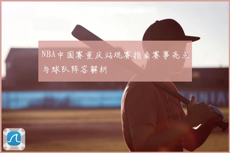 NBA中国赛重庆站观赛指南赛事亮点与球队阵容解析