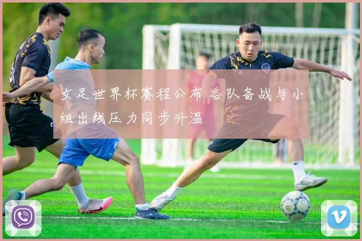 女足世界杯赛程公布 各队备战与小组出线压力同步升温
