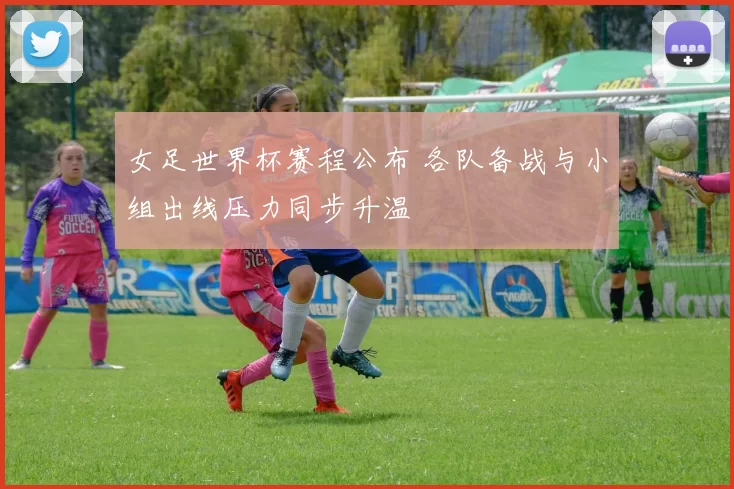 女足世界杯赛程公布 各队备战与小组出线压力同步升温