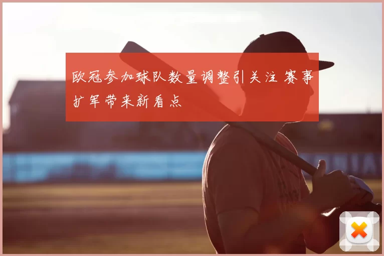 欧冠参加球队数量调整引关注 赛事扩军带来新看点