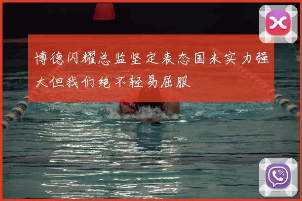 博德闪耀总监坚定表态国米实力强大但我们绝不轻易屈服