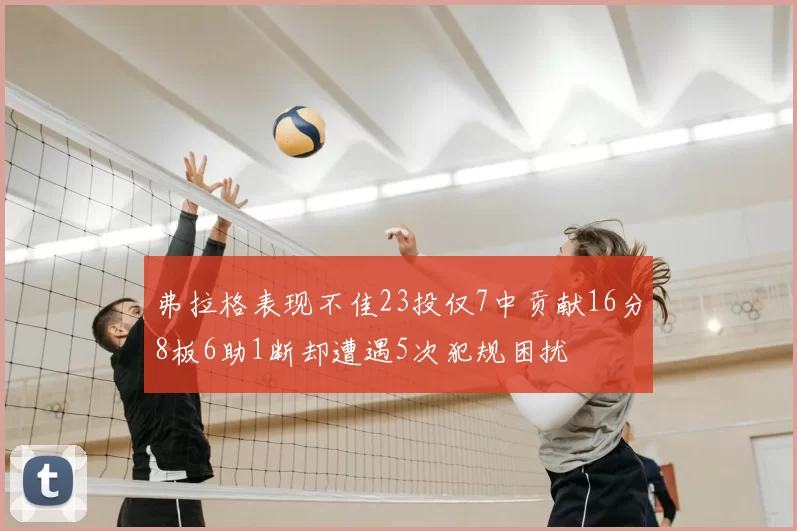 弗拉格表现不佳23投仅7中贡献16分8板6助1断却遭遇5次犯规困扰