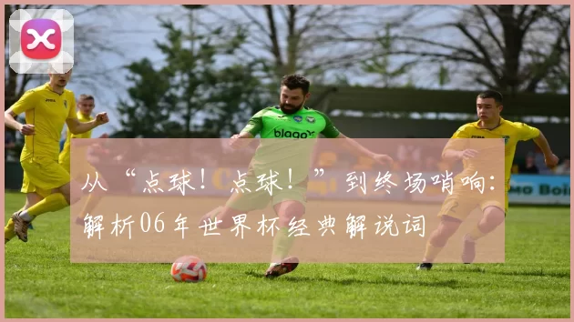从“点球!点球!”到终场哨响:解析06年世界杯经典解说词