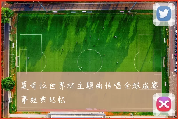 夏奇拉世界杯主题曲传唱全球成赛事经典记忆