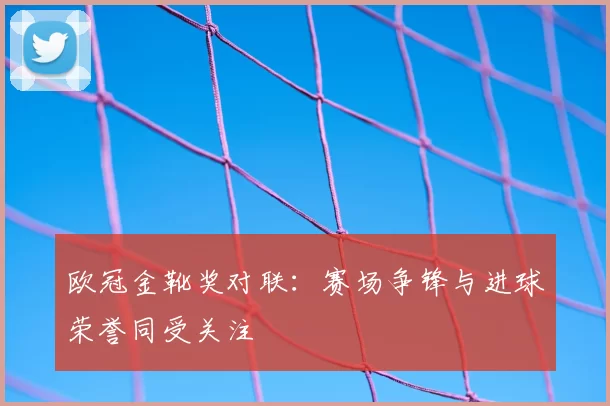 欧冠金靴奖对联：赛场争锋与进球荣誉同受关注